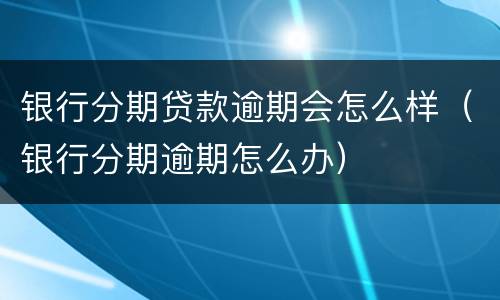 银行分期贷款逾期会怎么样（银行分期逾期怎么办）