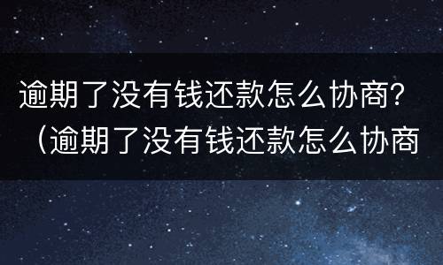 逾期了没有钱还款怎么协商？（逾期了没有钱还款怎么协商呢）