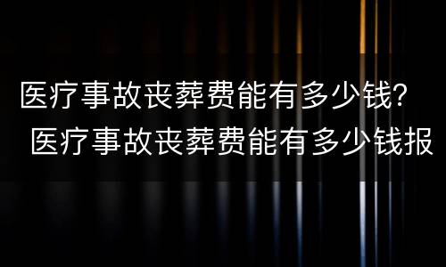 医疗事故丧葬费能有多少钱？ 医疗事故丧葬费能有多少钱报销