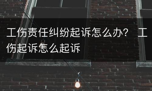 工伤责任纠纷起诉怎么办？ 工伤起诉怎么起诉