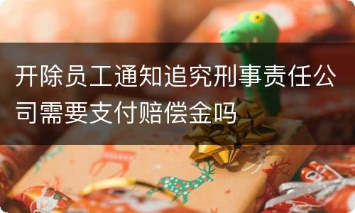 开除员工通知追究刑事责任公司需要支付赔偿金吗