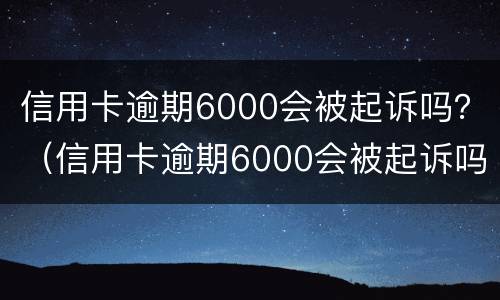 信用卡逾期6000会被起诉吗？（信用卡逾期6000会被起诉吗多少钱）