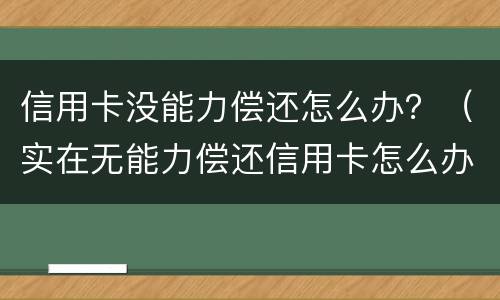 信用卡没能力偿还怎么办？（实在无能力偿还信用卡怎么办）