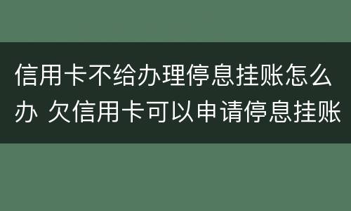 信用卡不给办理停息挂账怎么办 欠信用卡可以申请停息挂账吗