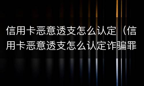 信用卡恶意透支怎么认定（信用卡恶意透支怎么认定诈骗罪）