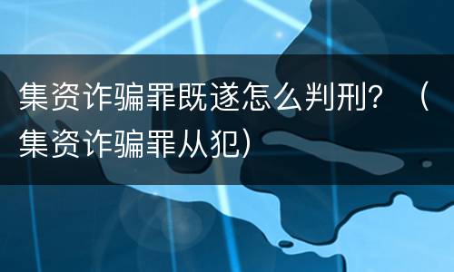 集资诈骗罪既遂怎么判刑？（集资诈骗罪从犯）