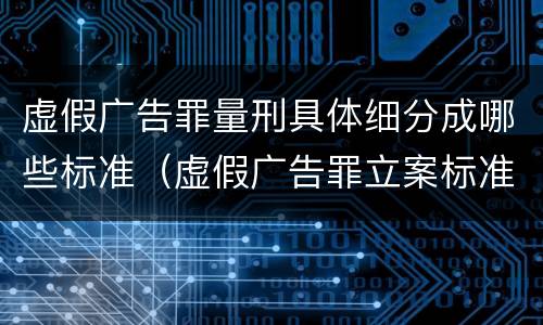 虚假广告罪量刑具体细分成哪些标准（虚假广告罪立案标准量刑）