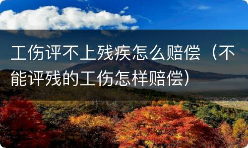 工伤评不上残疾怎么赔偿（不能评残的工伤怎样赔偿）