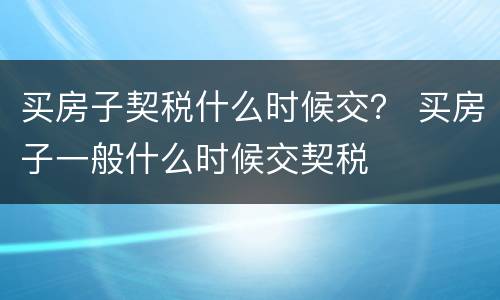 买房子契税什么时候交？ 买房子一般什么时候交契税