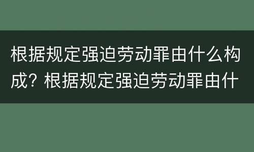 根据规定强迫劳动罪由什么构成? 根据规定强迫劳动罪由什么构成犯罪