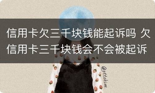 信用卡欠三千块钱能起诉吗 欠信用卡三千块钱会不会被起诉