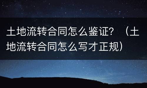 土地流转合同怎么鉴证？（土地流转合同怎么写才正规）