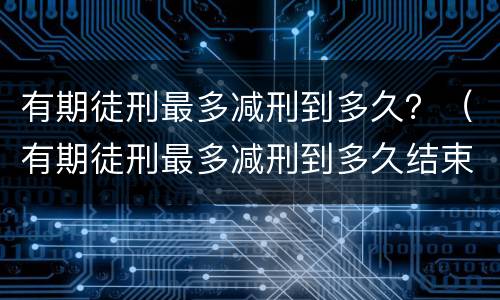 有期徒刑最多减刑到多久？（有期徒刑最多减刑到多久结束）