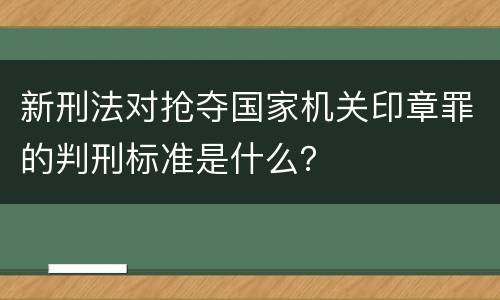 新刑法对抢夺国家机关印章罪的判刑标准是什么？