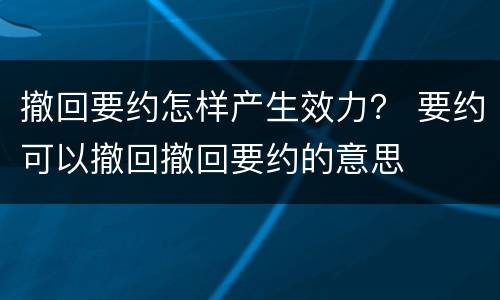 撤回要约怎样产生效力？ 要约可以撤回撤回要约的意思