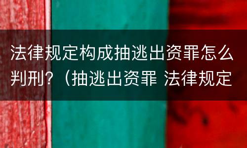 法律规定构成抽逃出资罪怎么判刑?（抽逃出资罪 法律规定）