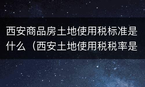 西安商品房土地使用税标准是什么（西安土地使用税税率是多少）