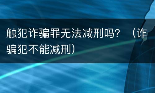 触犯诈骗罪无法减刑吗？（诈骗犯不能减刑）