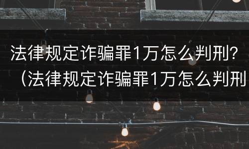 法律规定诈骗罪1万怎么判刑？（法律规定诈骗罪1万怎么判刑的）