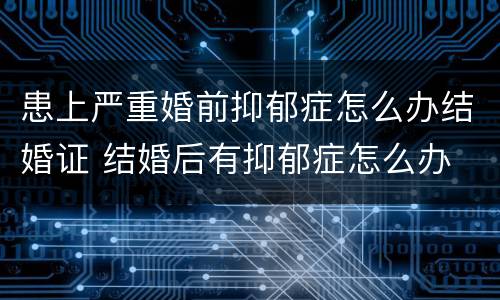 患上严重婚前抑郁症怎么办结婚证 结婚后有抑郁症怎么办
