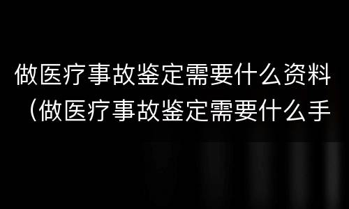 做医疗事故鉴定需要什么资料（做医疗事故鉴定需要什么手续）