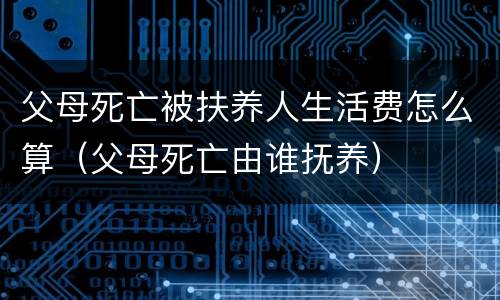 父母死亡被扶养人生活费怎么算（父母死亡由谁抚养）