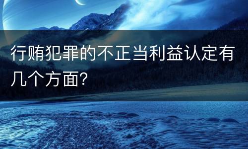 行贿犯罪的不正当利益认定有几个方面？