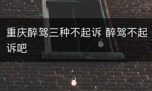 重庆醉驾三种不起诉 醉驾不起诉吧