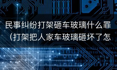 民事纠纷打架砸车玻璃什么罪（打架把人家车玻璃砸坏了怎么办）