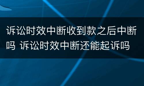 诉讼时效中断收到款之后中断吗 诉讼时效中断还能起诉吗