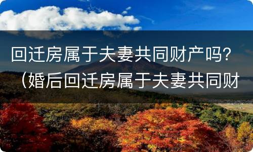回迁房属于夫妻共同财产吗？（婚后回迁房属于夫妻共同财产吗）