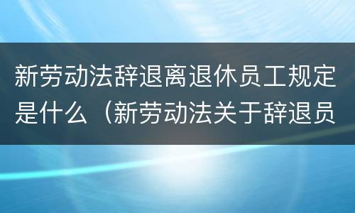 新劳动法辞退离退休员工规定是什么（新劳动法关于辞退员工是如何规定的）