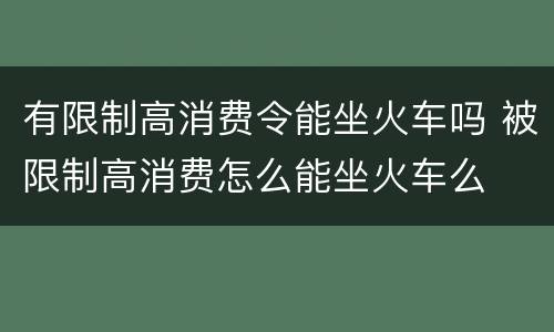 有限制高消费令能坐火车吗 被限制高消费怎么能坐火车么