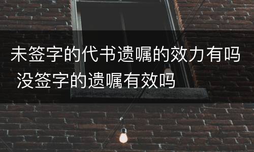 未签字的代书遗嘱的效力有吗 没签字的遗嘱有效吗