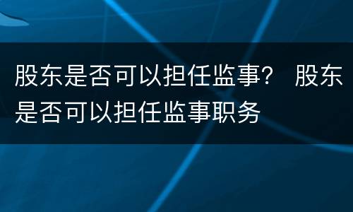 股东是否可以担任监事？ 股东是否可以担任监事职务