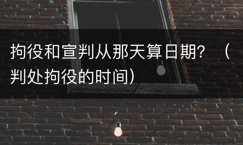 拘役和宣判从那天算日期？（判处拘役的时间）