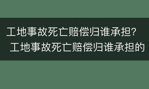 工地事故死亡赔偿归谁承担？ 工地事故死亡赔偿归谁承担的