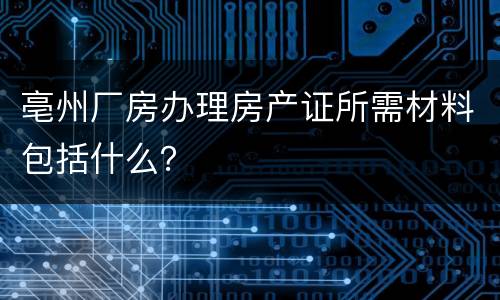 亳州厂房办理房产证所需材料包括什么？