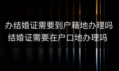 办结婚证需要到户籍地办理吗 结婚证需要在户口地办理吗