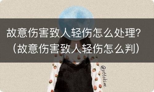 故意伤害致人轻伤怎么处理？（故意伤害致人轻伤怎么判）