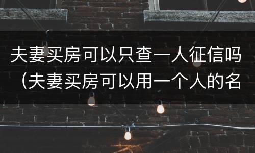 夫妻买房可以只查一人征信吗（夫妻买房可以用一个人的名义贷款吗）