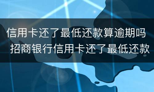 信用卡还了最低还款算逾期吗 招商银行信用卡还了最低还款算逾期吗