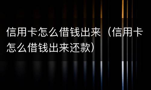 信用卡怎么借钱出来（信用卡怎么借钱出来还款）