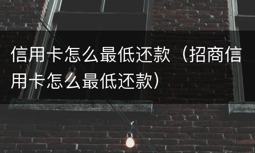 信用卡怎么最低还款（招商信用卡怎么最低还款）
