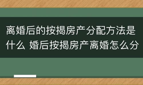 离婚后的按揭房产分配方法是什么 婚后按揭房产离婚怎么分配