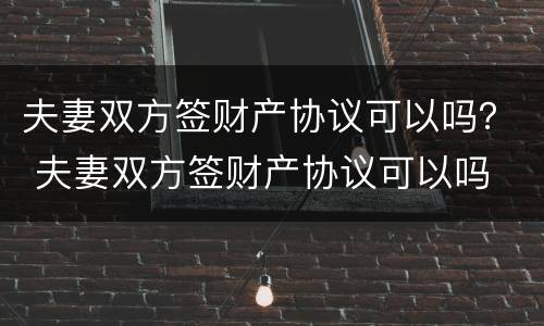 夫妻双方签财产协议可以吗？ 夫妻双方签财产协议可以吗