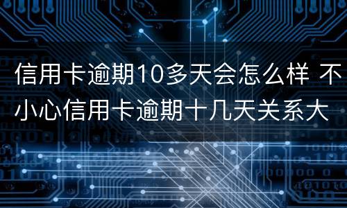 信用卡逾期10多天会怎么样 不小心信用卡逾期十几天关系大吗