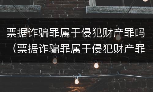 票据诈骗罪属于侵犯财产罪吗（票据诈骗罪属于侵犯财产罪吗为什么）