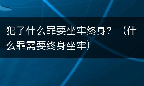 犯了什么罪要坐牢终身？（什么罪需要终身坐牢）