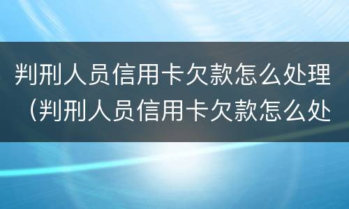 判刑人员信用卡欠款怎么处理（判刑人员信用卡欠款怎么处理的）